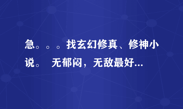 急。。。找玄幻修真、修神小说。  无郁闷，无敌最好。都市、异界、古代都可以。都市有外星帮忙最好YY。