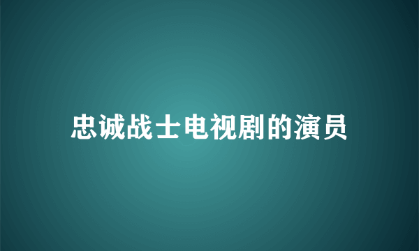 忠诚战士电视剧的演员