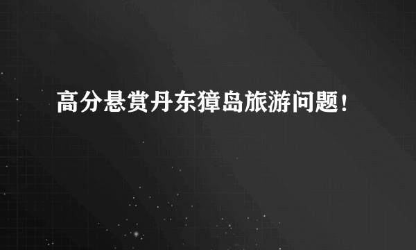 高分悬赏丹东獐岛旅游问题！