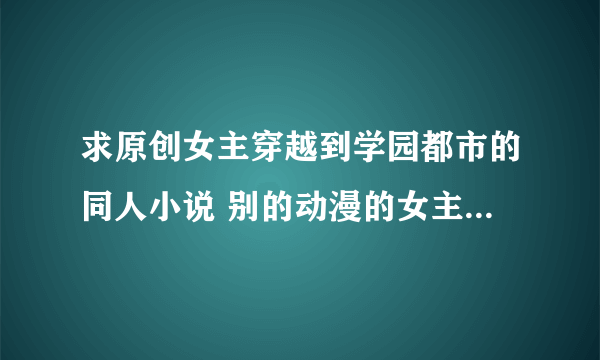 求原创女主穿越到学园都市的同人小说 别的动漫的女主穿越到学园都市也行 给好评