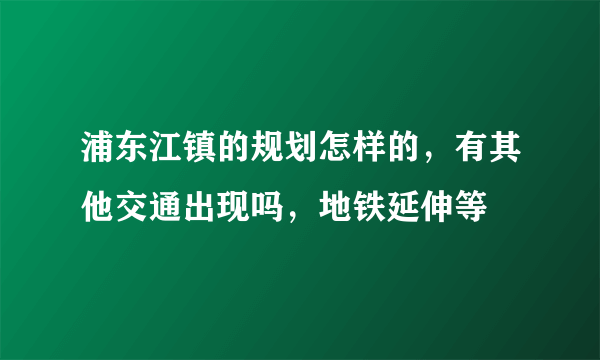 浦东江镇的规划怎样的，有其他交通出现吗，地铁延伸等