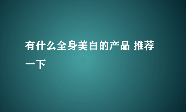 有什么全身美白的产品 推荐一下