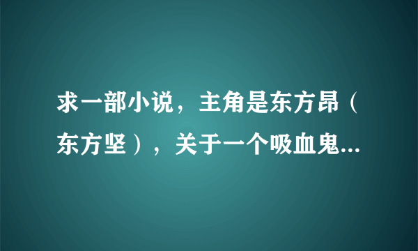 求一部小说，主角是东方昂（东方坚），关于一个吸血鬼的故事，挺好看的。故事最初发生的地点是在法国，