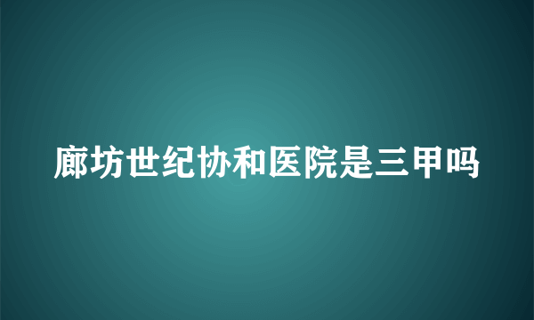 廊坊世纪协和医院是三甲吗