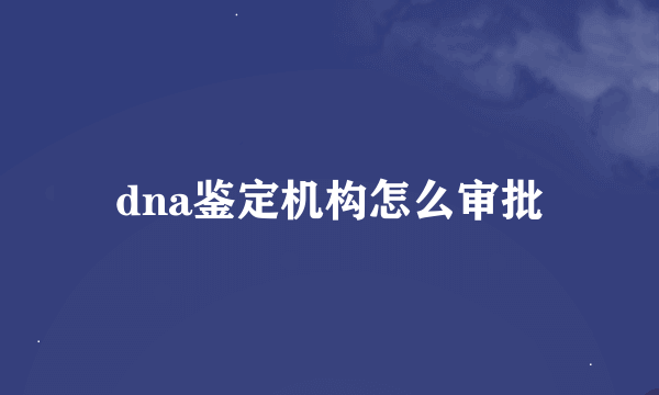 dna鉴定机构怎么审批