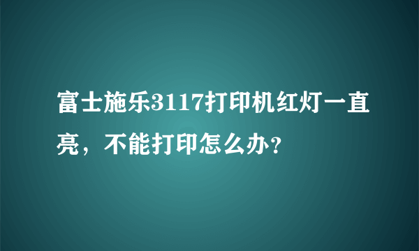 富士施乐3117打印机红灯一直亮，不能打印怎么办？