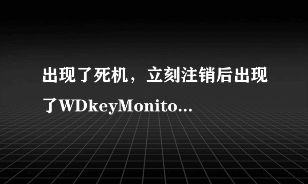 出现了死机，立刻注销后出现了WDkeyMonitor窗口，这是怎么回事，望高手解决。解决了加分