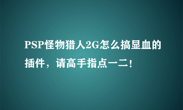 PSP怪物猎人2G怎么搞显血的插件，请高手指点一二！