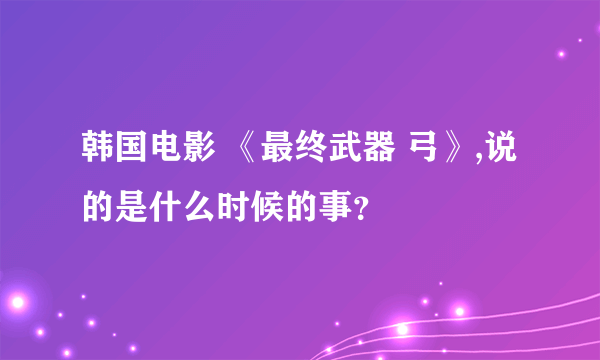 韩国电影 《最终武器 弓》,说的是什么时候的事？