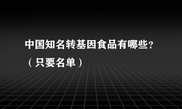 中国知名转基因食品有哪些？（只要名单）