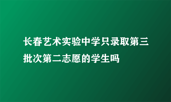 长春艺术实验中学只录取第三批次第二志愿的学生吗