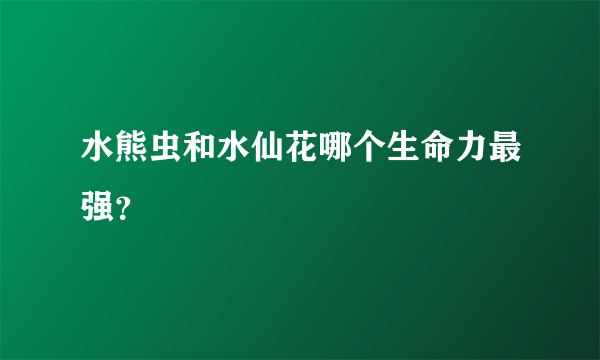 水熊虫和水仙花哪个生命力最强？