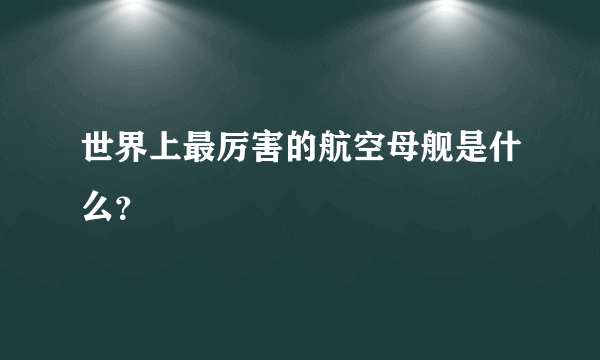 世界上最厉害的航空母舰是什么？