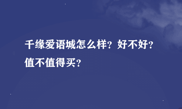 千缘爱语城怎么样？好不好？值不值得买？