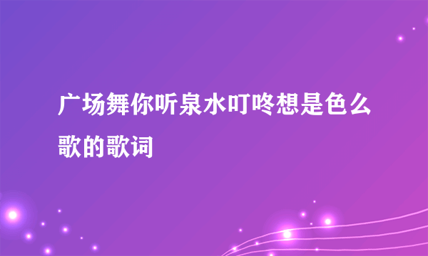 广场舞你听泉水叮咚想是色么歌的歌词