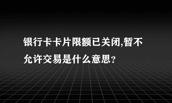 银行卡卡片限额已关闭,暂不允许交易是什么意思？