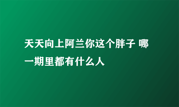 天天向上阿兰你这个胖子 哪一期里都有什么人