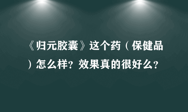 《归元胶囊》这个药（保健品）怎么样？效果真的很好么？