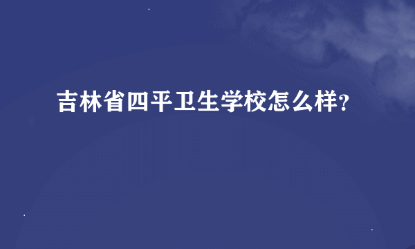 吉林省四平卫生学校怎么样？