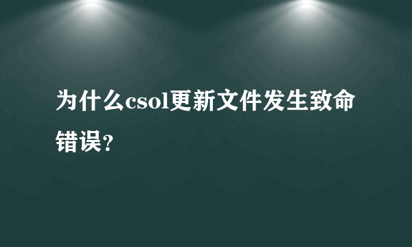 为什么csol更新文件发生致命错误？