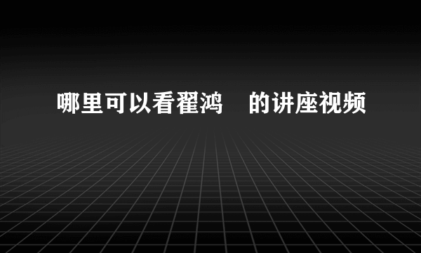 哪里可以看翟鸿燊的讲座视频