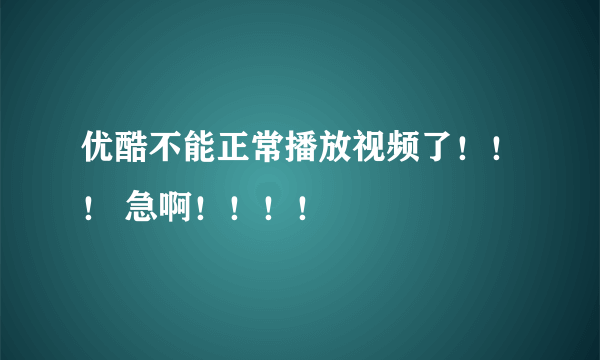 优酷不能正常播放视频了！！！ 急啊！！！！