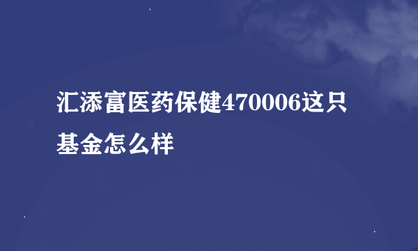 汇添富医药保健470006这只基金怎么样