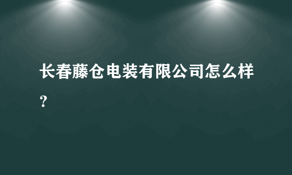 长春藤仓电装有限公司怎么样？