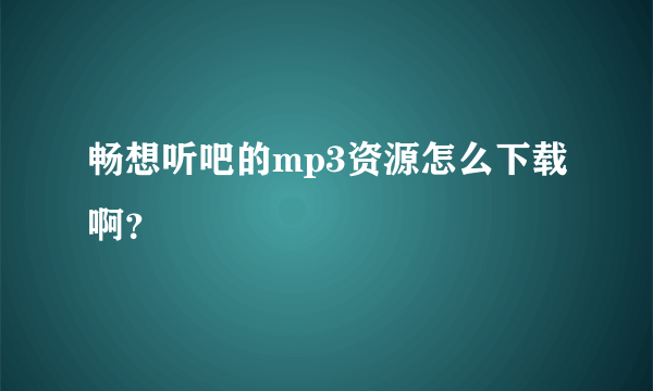 畅想听吧的mp3资源怎么下载啊？