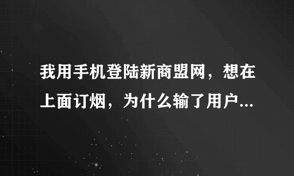 我用手机登陆新商盟网，想在上面订烟，为什么输了用户名，密码和验证码点击登陆却没有任何反应？