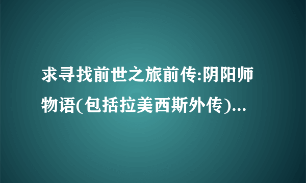 求寻找前世之旅前传:阴阳师物语(包括拉美西斯外传)TXT 网上都搜不到，哪位好心人给我发过来754499713@qq.c