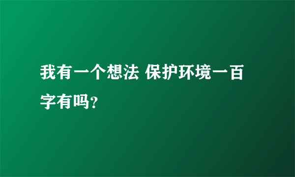 我有一个想法 保护环境一百字有吗？