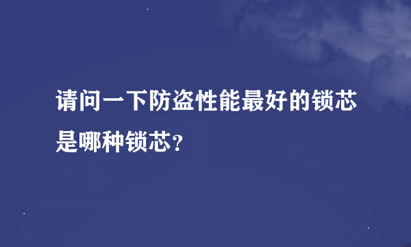 请问一下防盗性能最好的锁芯是哪种锁芯？