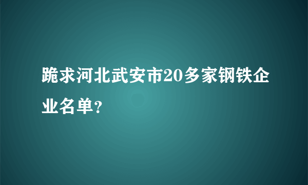 跪求河北武安市20多家钢铁企业名单？