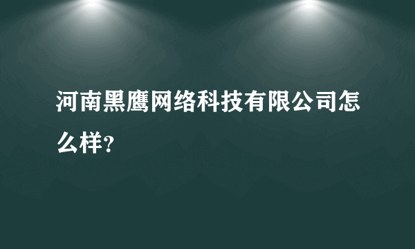 河南黑鹰网络科技有限公司怎么样？