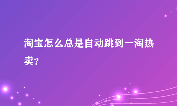 淘宝怎么总是自动跳到一淘热卖？