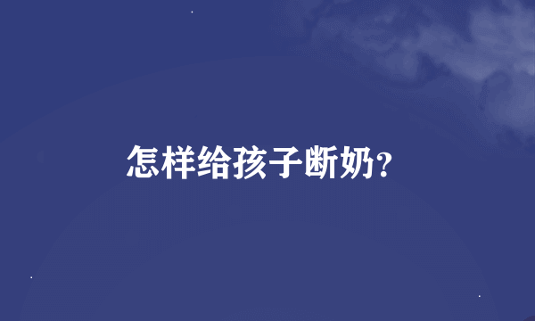 怎样给孩子断奶？