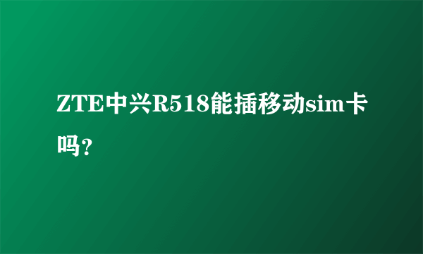 ZTE中兴R518能插移动sim卡吗？