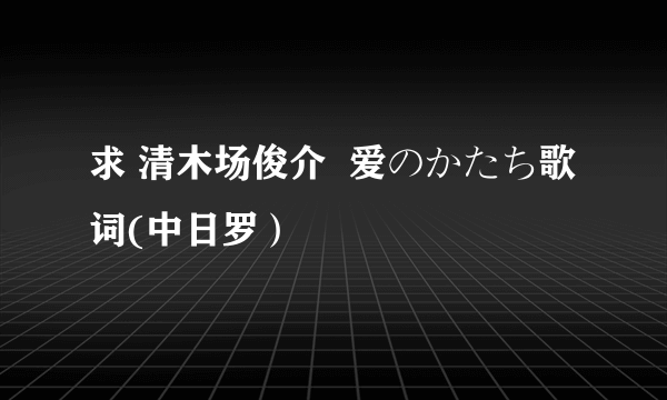 求 清木场俊介  爱のかたち歌词(中日罗）