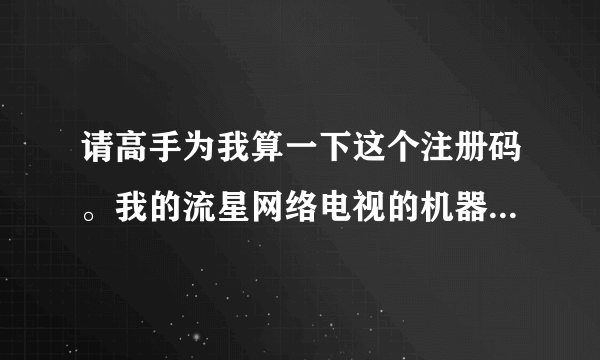 请高手为我算一下这个注册码。我的流星网络电视的机器码是：98F00B20