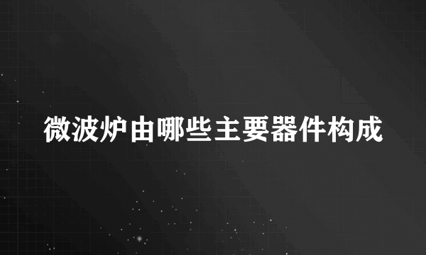 微波炉由哪些主要器件构成