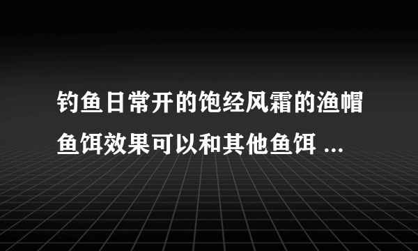 钓鱼日常开的饱经风霜的渔帽鱼饵效果可以和其他鱼饵 叠加吗？