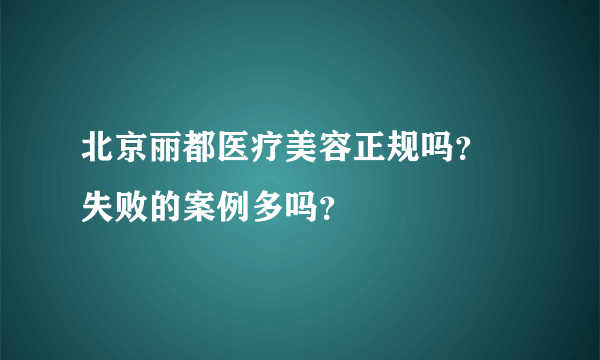 北京丽都医疗美容正规吗？ 失败的案例多吗？