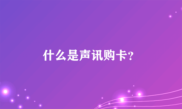 什么是声讯购卡？