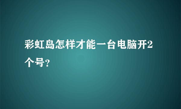 彩虹岛怎样才能一台电脑开2个号？