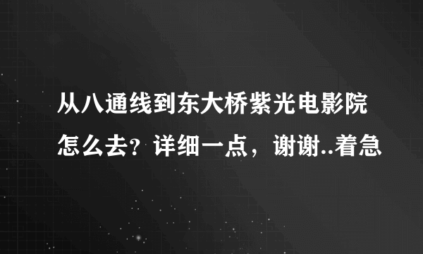 从八通线到东大桥紫光电影院怎么去？详细一点，谢谢..着急