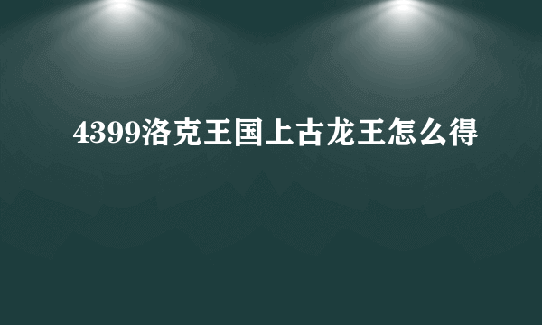 4399洛克王国上古龙王怎么得