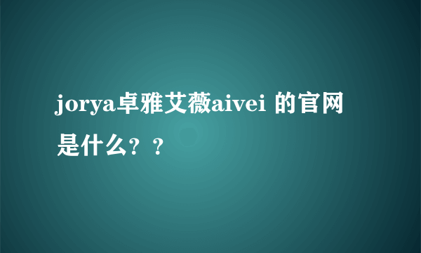 jorya卓雅艾薇aivei 的官网是什么？？