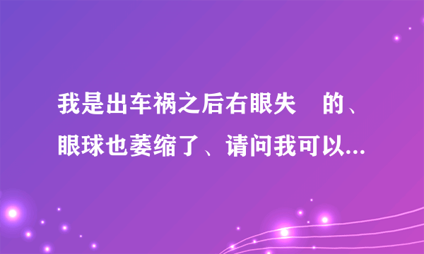 我是出车祸之后右眼失眀的、眼球也萎缩了、请问我可以安装电子义眼吗，需要多少钱？