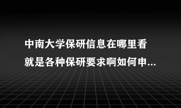 中南大学保研信息在哪里看 就是各种保研要求啊如何申请之类的信息在哪里公布呢